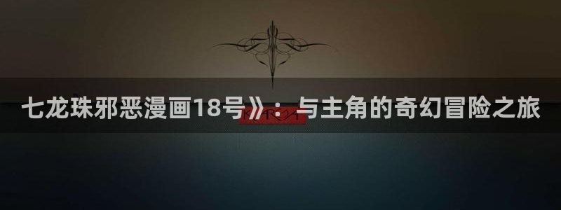 汗汗漫画免费阅读无限下拉式：七龙珠邪恶漫画18号》：与主角的奇幻冒险之旅