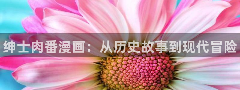 汗汗漫画……歪歪漫画：绅士肉番漫画：从历史故事到现代冒险